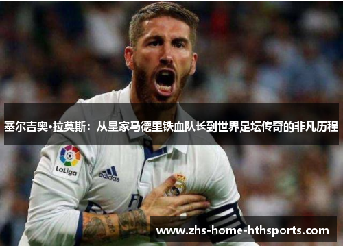 塞尔吉奥·拉莫斯：从皇家马德里铁血队长到世界足坛传奇的非凡历程