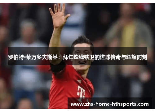 罗伯特·莱万多夫斯基：拜仁锋线铁卫的进球传奇与辉煌时刻