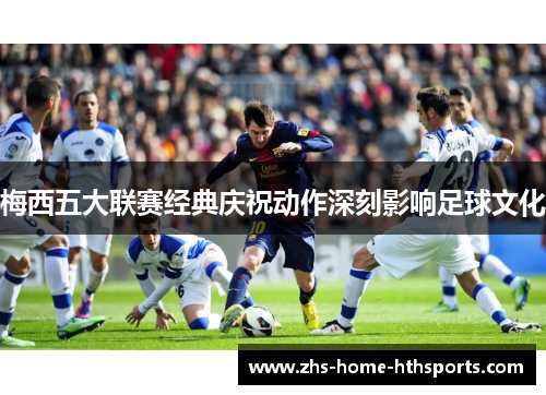 梅西五大联赛经典庆祝动作深刻影响足球文化