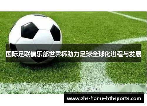 国际足联俱乐部世界杯助力足球全球化进程与发展